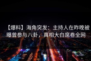 【爆料】海角突发：主持人在昨晚被曝曾参与八卦，真相大白席卷全网