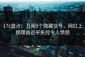 17c盘点：丑闻9个隐藏信号，网红上榜理由近乎失控令人愤怒