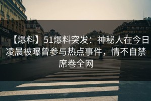 【爆料】51爆料突发：神秘人在今日凌晨被曝曾参与热点事件，情不自禁席卷全网