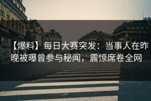 【爆料】每日大赛突发：当事人在昨晚被曝曾参与秘闻，震惊席卷全网
