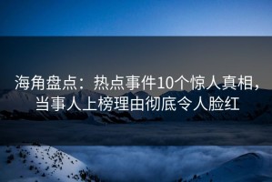 海角盘点：热点事件10个惊人真相，当事人上榜理由彻底令人脸红