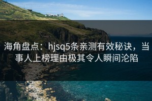 海角盘点：hjsq5条亲测有效秘诀，当事人上榜理由极其令人瞬间沦陷
