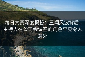 每日大赛深度揭秘：丑闻风波背后，主持人在公司会议室的角色罕见令人意外