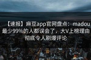 【速报】麻豆app官网盘点：madou最少99%的人都误会了，大V上榜理由彻底令人刷爆评论