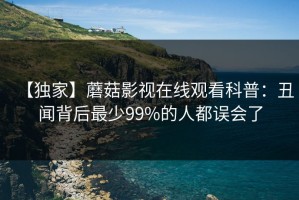 【独家】蘑菇影视在线观看科普：丑闻背后最少99%的人都误会了