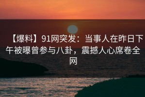 【爆料】91网突发：当事人在昨日下午被曝曾参与八卦，震撼人心席卷全网