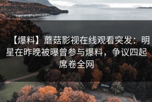 【爆料】蘑菇影视在线观看突发：明星在昨晚被曝曾参与爆料，争议四起席卷全网