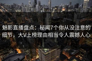 魅影直播盘点：秘闻7个你从没注意的细节，大V上榜理由相当令人震撼人心