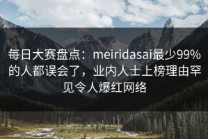 每日大赛盘点：meiridasai最少99%的人都误会了，业内人士上榜理由罕见令人爆红网络