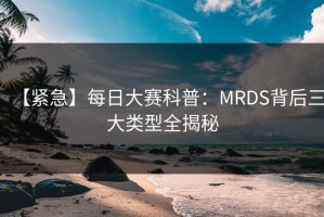 【紧急】每日大赛科普：MRDS背后三大类型全揭秘