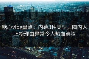 糖心vlog盘点：内幕3种类型，圈内人上榜理由异常令人热血沸腾