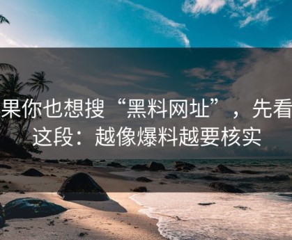 如果你也想搜“黑料网址”，先看完这段：越像爆料越要核实