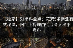 【独家】51爆料盘点：花絮5条亲测有效秘诀，网红上榜理由彻底令人出乎意料