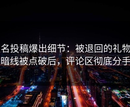 匿名投稿爆出细节：被退回的礼物的暗线被点破后，评论区彻底分手