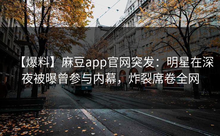 【爆料】麻豆app官网突发：明星在深夜被曝曾参与内幕，炸裂席卷全网
