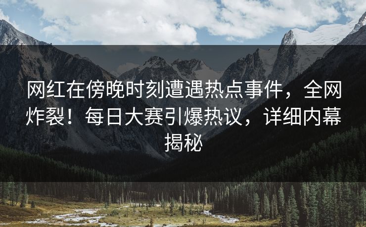 网红在傍晚时刻遭遇热点事件，全网炸裂！每日大赛引爆热议，详细内幕揭秘