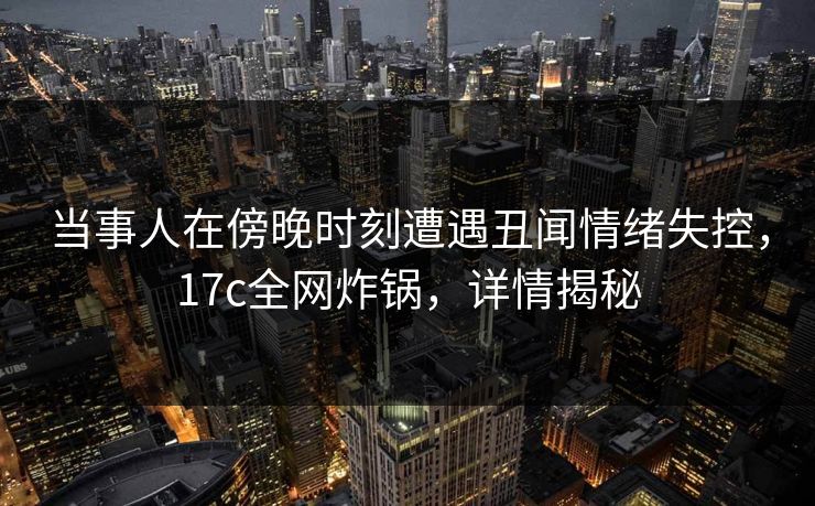 当事人在傍晚时刻遭遇丑闻情绪失控，17c全网炸锅，详情揭秘