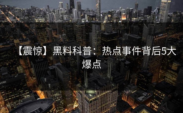 【震惊】黑料科普：热点事件背后5大爆点