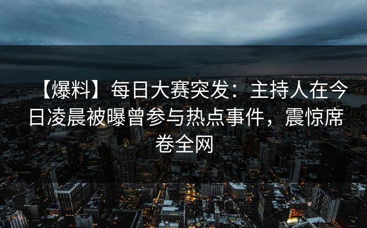 【爆料】每日大赛突发：主持人在今日凌晨被曝曾参与热点事件，震惊席卷全网