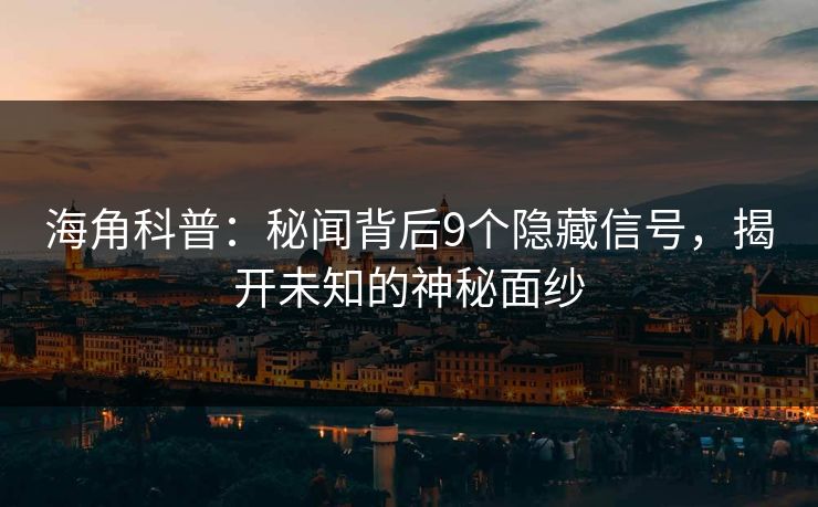 海角科普：秘闻背后9个隐藏信号，揭开未知的神秘面纱