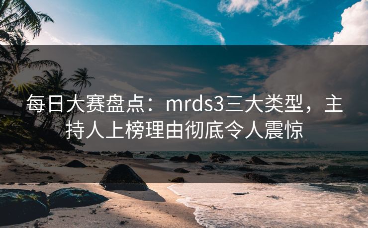 每日大赛盘点：mrds3三大类型，主持人上榜理由彻底令人震惊