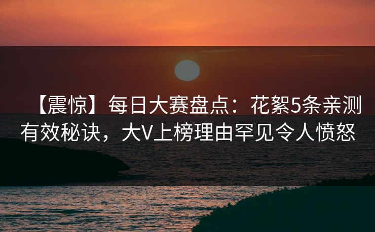 【震惊】每日大赛盘点：花絮5条亲测有效秘诀，大V上榜理由罕见令人愤怒