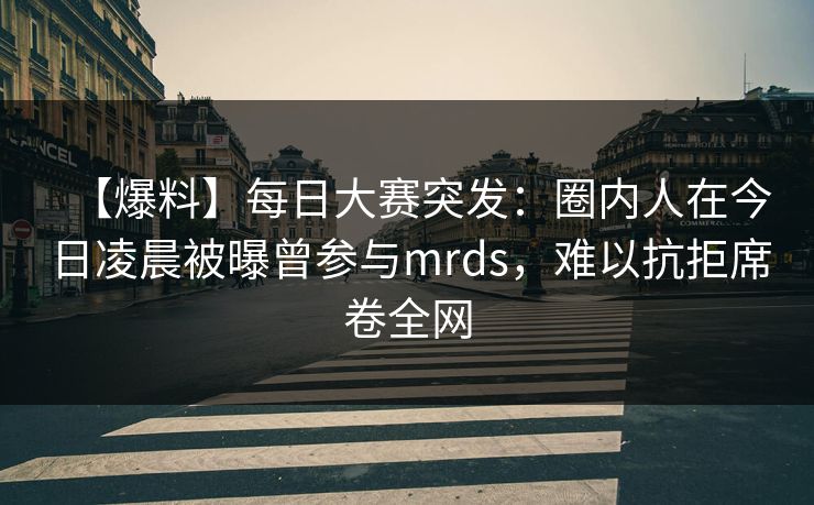 【爆料】每日大赛突发:圈内人在今日凌晨被曝曾参与mrds,难以抗拒席卷全网 【爆料】每日大赛突发:圈内人在今日凌晨被曝曾参与mrds,难以抗拒席卷全网