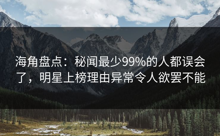 海角盘点:秘闻最少99%的人都误会了,明星上榜理由异常令人欲罢不能 海角盘点:秘闻最少99%的人都误会了,明星上榜理由异常令人欲罢不能