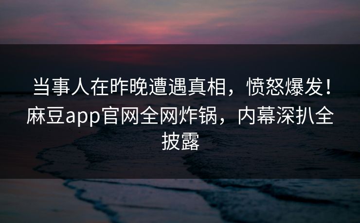 当事人在昨晚遭遇真相,愤怒爆发!麻豆app官网全网炸锅,内幕深扒全披露 当事人在昨晚遭遇真相,愤怒爆发!麻豆app官网全网炸锅,内幕深扒全披露