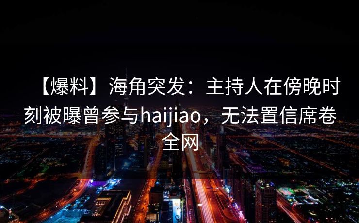 【爆料】海角突发：主持人在傍晚时刻被曝曾参与haijiao，无法置信席卷全网