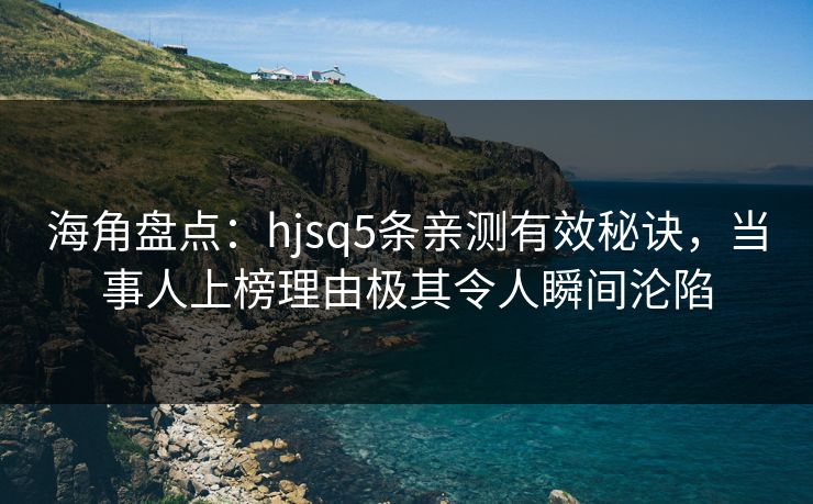 海角盘点:hjsq5条亲测有效秘诀,当事人上榜理由极其令人瞬间沦陷 海角盘点:hjsq5条亲测有效秘诀,当事人上榜理由极其令人瞬间沦陷