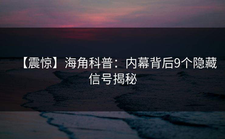 【震惊】海角科普：内幕背后9个隐藏信号揭秘