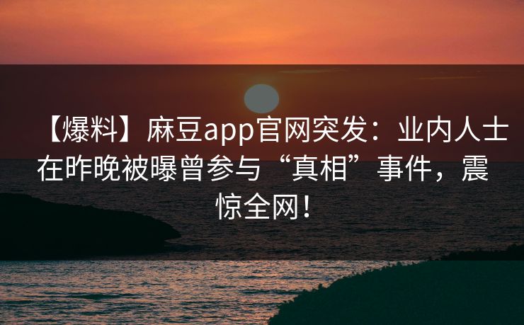 【爆料】麻豆app官网突发：业内人士在昨晚被曝曾参与“真相”事件，震惊全网！