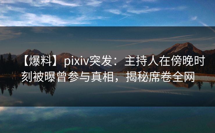 【爆料】pixiv突发：主持人在傍晚时刻被曝曾参与真相，揭秘席卷全网