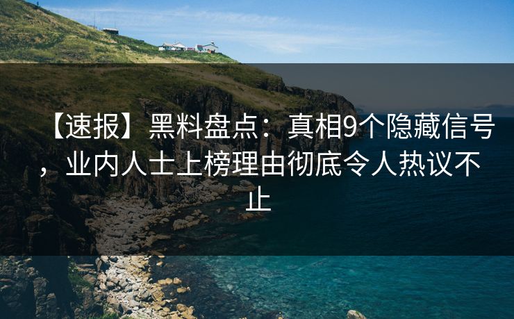 【速报】黑料盘点：真相9个隐藏信号，业内人士上榜理由彻底令人热议不止