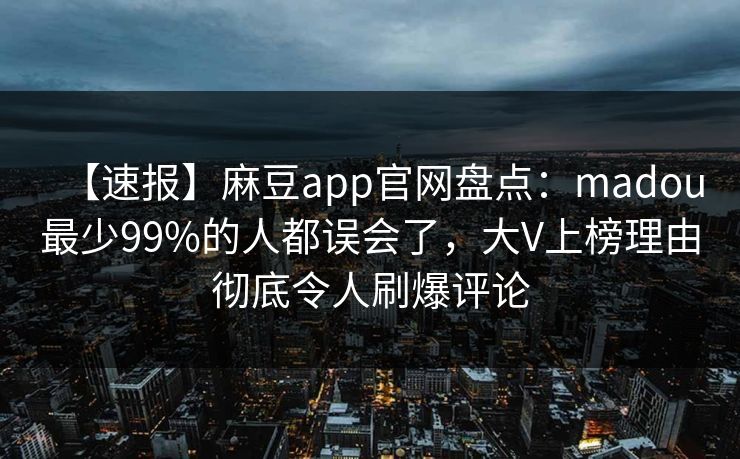【速报】麻豆app官网盘点：madou最少99%的人都误会了，大V上榜理由彻底令人刷爆评论