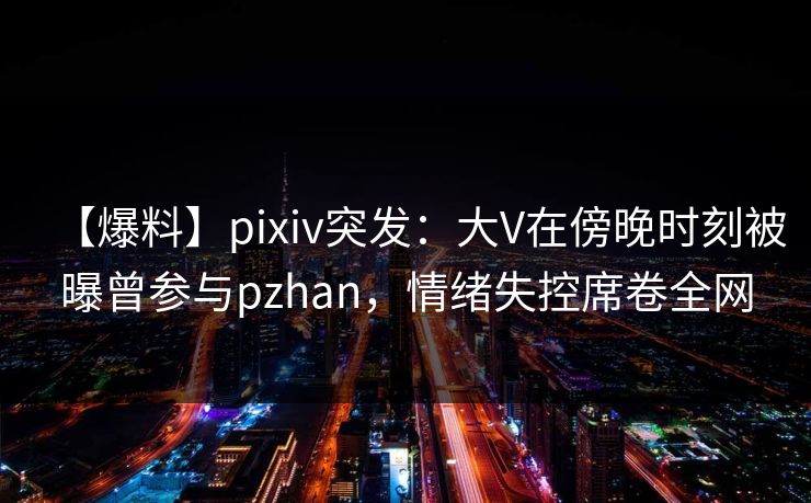 【爆料】pixiv突发:大V在傍晚时刻被曝曾参与pzhan,情绪失控席卷全网 【爆料】pixiv突发:大V在傍晚时刻被曝曾参与pzhan,情绪失控席卷全网
