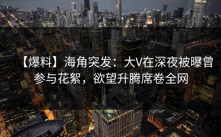 【爆料】海角突发:大V在深夜被曝曾参与花絮,欲望升腾席卷全网 【爆料】海角突发:大V在深夜被曝曾参与花絮,欲望升腾席卷全网
