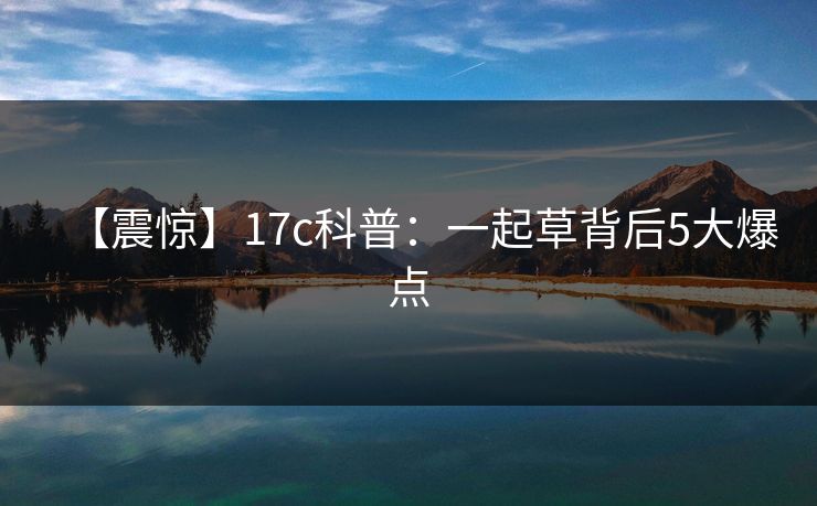 【震惊】17c科普：一起草背后5大爆点