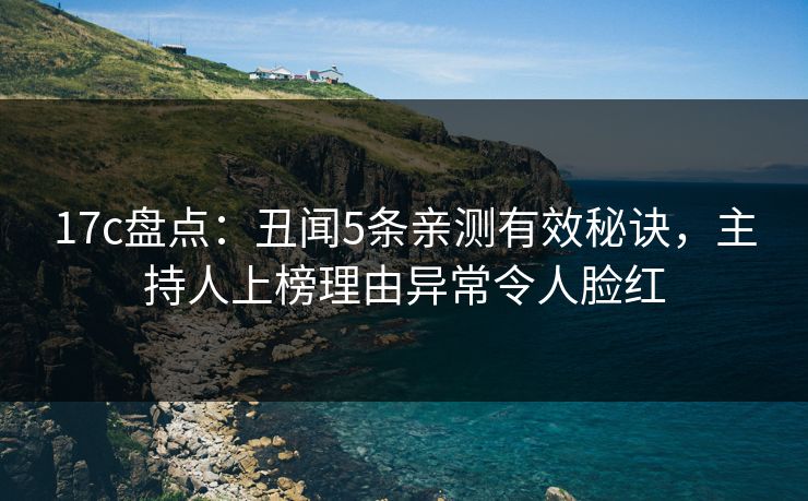 17c盘点：丑闻5条亲测有效秘诀，主持人上榜理由异常令人脸红