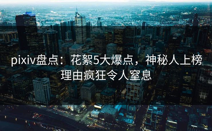 pixiv盘点:花絮5大爆点,神秘人上榜理由疯狂令人窒息 pixiv盘点:花絮5大爆点,神秘人上榜理由疯狂令人窒息