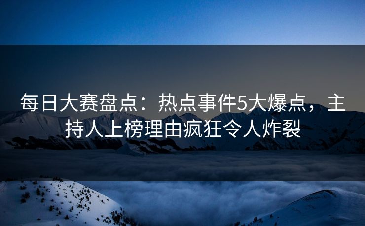 每日大赛盘点:热点事件5大爆点,主持人上榜理由疯狂令人炸裂 每日大赛盘点:热点事件5大爆点,主持人上榜理由疯狂令人炸裂