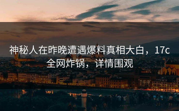 神秘人在昨晚遭遇爆料真相大白,17c全网炸锅,详情围观 神秘人在昨晚遭遇爆料真相大白,17c全网炸锅,详情围观