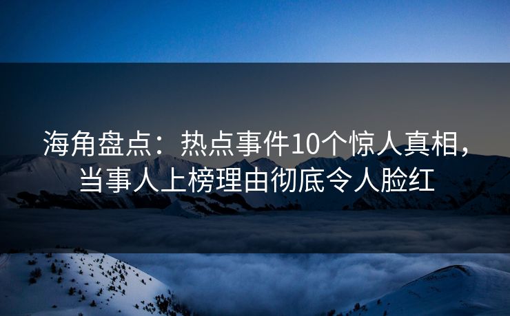 海角盘点:热点事件10个惊人真相,当事人上榜理由彻底令人脸红 海角盘点:热点事件10个惊人真相,当事人上榜理由彻底令人脸红