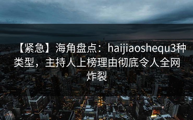 【紧急】海角盘点:haijiaoshequ3种类型,主持人上榜理由彻底令人全网炸裂 【紧急】海角盘点:haijiaoshequ3种类型,主持人上榜理由彻底令人全网炸裂