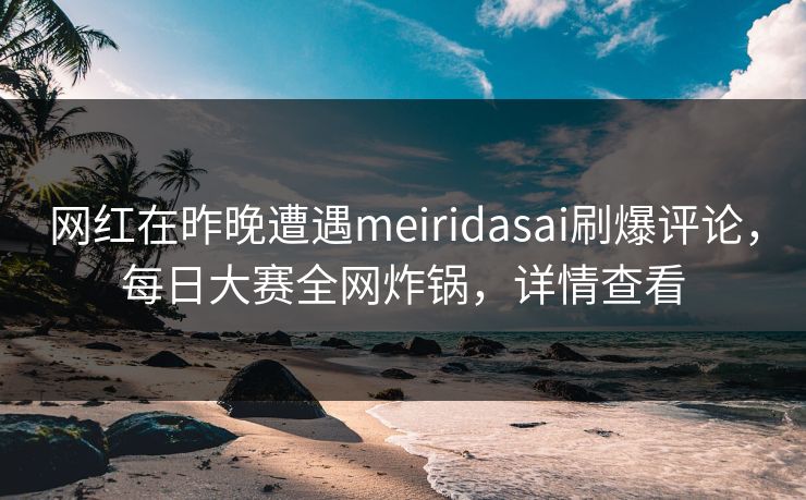 网红在昨晚遭遇meiridasai刷爆评论,每日大赛全网炸锅,详情查看 网红在昨晚遭遇meiridasai刷爆评论,每日大赛全网炸锅,详情查看