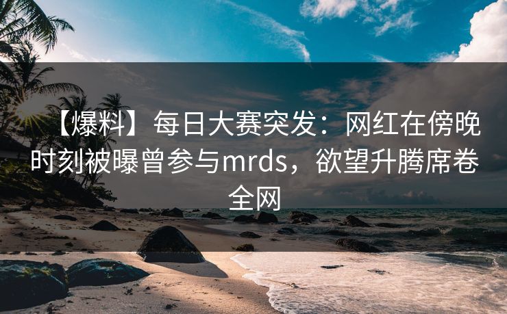 【爆料】每日大赛突发:网红在傍晚时刻被曝曾参与mrds,欲望升腾席卷全网 【爆料】每日大赛突发:网红在傍晚时刻被曝曾参与mrds,欲望升腾席卷全网