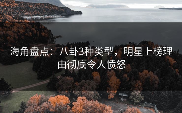 海角盘点:八卦3种类型,明星上榜理由彻底令人愤怒 海角盘点:八卦3种类型,明星上榜理由彻底令人愤怒