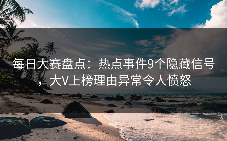 每日大赛盘点:热点事件9个隐藏信号,大V上榜理由异常令人愤怒 每日大赛盘点:热点事件9个隐藏信号,大V上榜理由异常令人愤怒