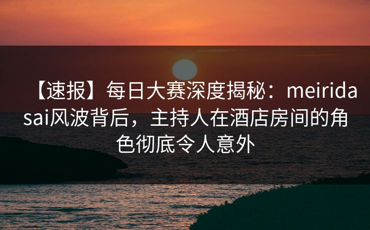 【速报】每日大赛深度揭秘：meiridasai风波背后，主持人在酒店房间的角色彻底令人意外